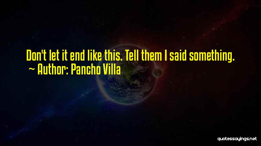 Pancho Villa Quotes: Don't Let It End Like This. Tell Them I Said Something.