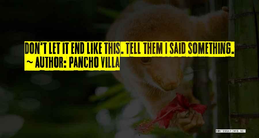 Pancho Villa Quotes: Don't Let It End Like This. Tell Them I Said Something.