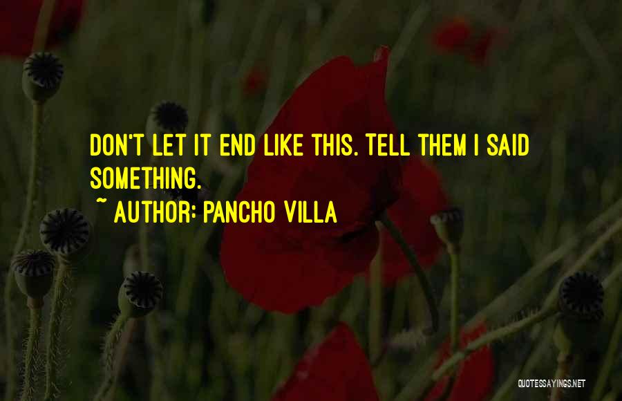 Pancho Villa Quotes: Don't Let It End Like This. Tell Them I Said Something.