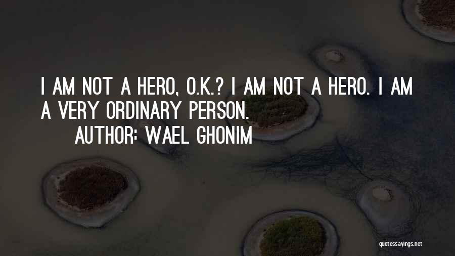 Wael Ghonim Quotes: I Am Not A Hero, O.k.? I Am Not A Hero. I Am A Very Ordinary Person.