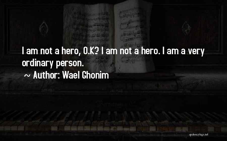 Wael Ghonim Quotes: I Am Not A Hero, O.k.? I Am Not A Hero. I Am A Very Ordinary Person.