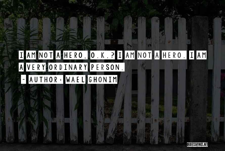 Wael Ghonim Quotes: I Am Not A Hero, O.k.? I Am Not A Hero. I Am A Very Ordinary Person.