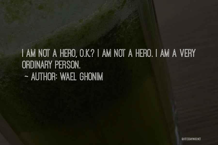 Wael Ghonim Quotes: I Am Not A Hero, O.k.? I Am Not A Hero. I Am A Very Ordinary Person.