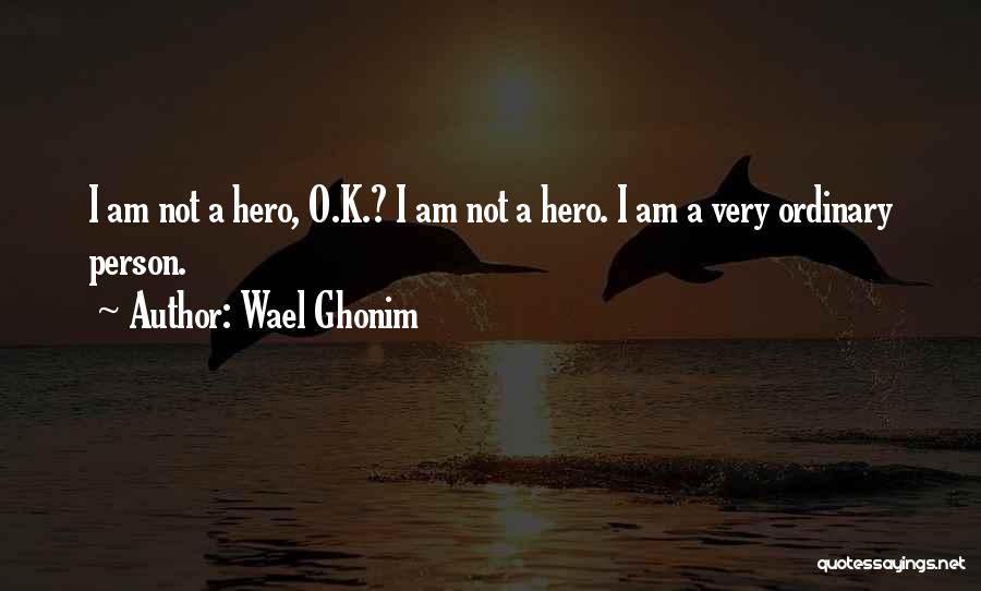 Wael Ghonim Quotes: I Am Not A Hero, O.k.? I Am Not A Hero. I Am A Very Ordinary Person.