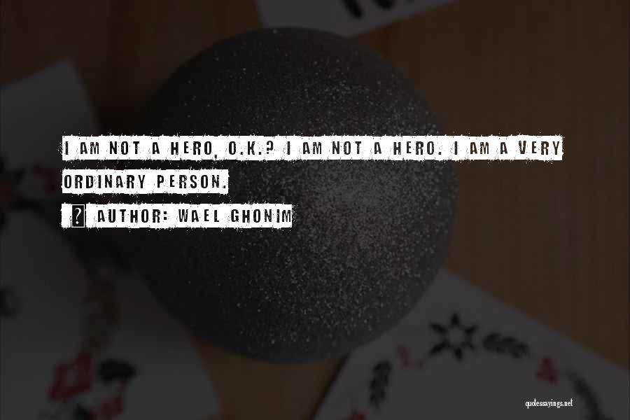 Wael Ghonim Quotes: I Am Not A Hero, O.k.? I Am Not A Hero. I Am A Very Ordinary Person.