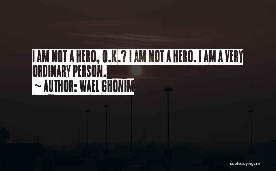 Wael Ghonim Quotes: I Am Not A Hero, O.k.? I Am Not A Hero. I Am A Very Ordinary Person.