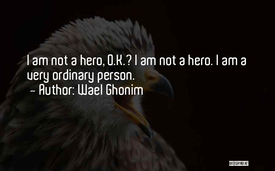 Wael Ghonim Quotes: I Am Not A Hero, O.k.? I Am Not A Hero. I Am A Very Ordinary Person.