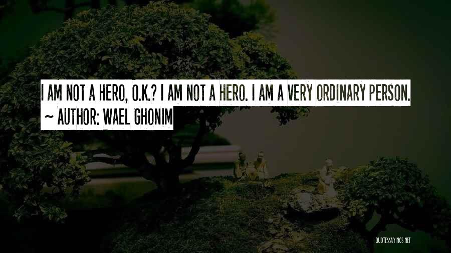 Wael Ghonim Quotes: I Am Not A Hero, O.k.? I Am Not A Hero. I Am A Very Ordinary Person.