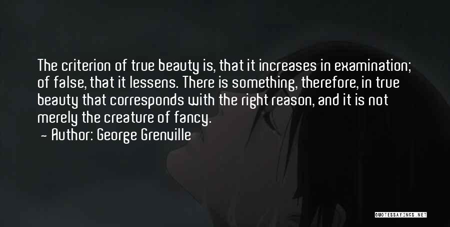 George Grenville Quotes: The Criterion Of True Beauty Is, That It Increases In Examination; Of False, That It Lessens. There Is Something, Therefore,