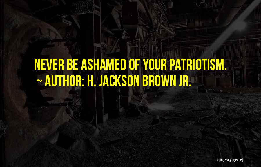 H. Jackson Brown Jr. Quotes: Never Be Ashamed Of Your Patriotism.