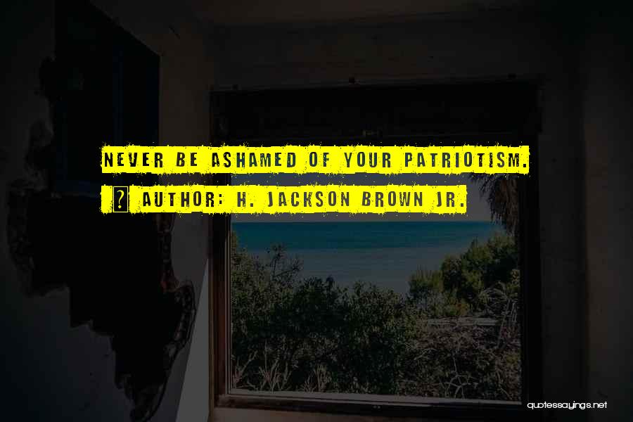 H. Jackson Brown Jr. Quotes: Never Be Ashamed Of Your Patriotism.