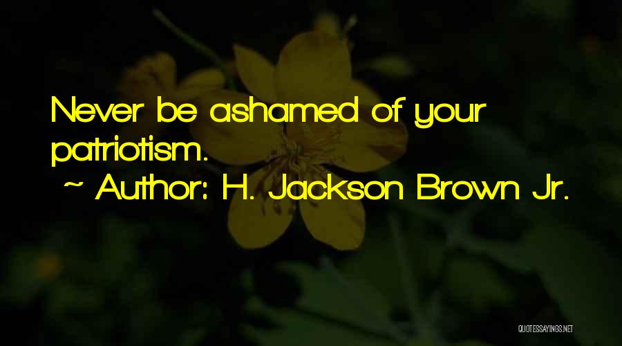 H. Jackson Brown Jr. Quotes: Never Be Ashamed Of Your Patriotism.