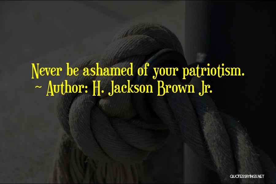 H. Jackson Brown Jr. Quotes: Never Be Ashamed Of Your Patriotism.