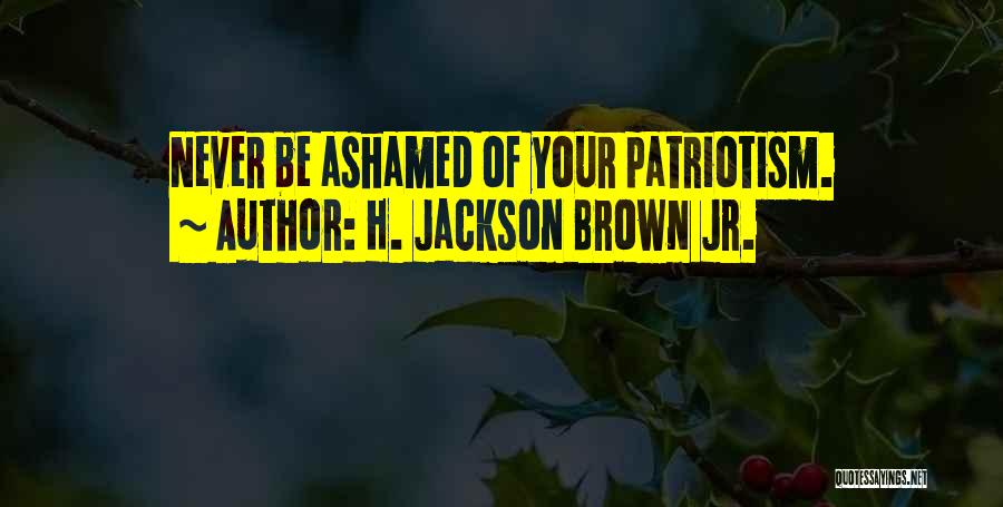 H. Jackson Brown Jr. Quotes: Never Be Ashamed Of Your Patriotism.