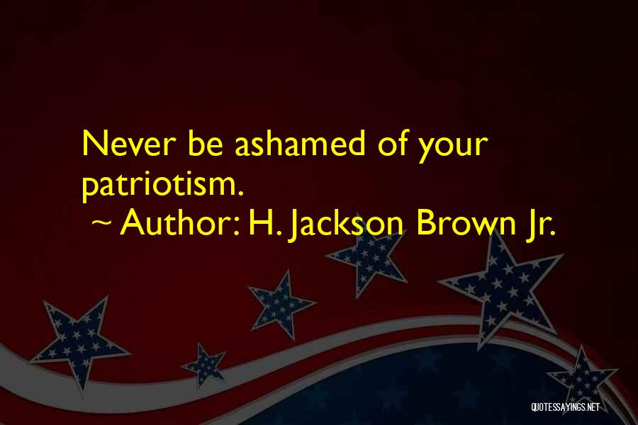 H. Jackson Brown Jr. Quotes: Never Be Ashamed Of Your Patriotism.