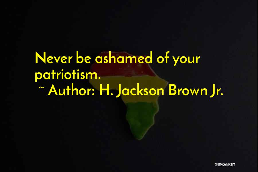 H. Jackson Brown Jr. Quotes: Never Be Ashamed Of Your Patriotism.