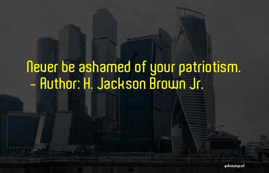 H. Jackson Brown Jr. Quotes: Never Be Ashamed Of Your Patriotism.