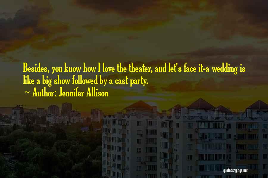 Jennifer Allison Quotes: Besides, You Know How I Love The Theater, And Let's Face It-a Wedding Is Like A Big Show Followed By