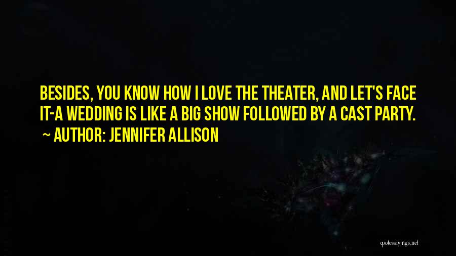 Jennifer Allison Quotes: Besides, You Know How I Love The Theater, And Let's Face It-a Wedding Is Like A Big Show Followed By