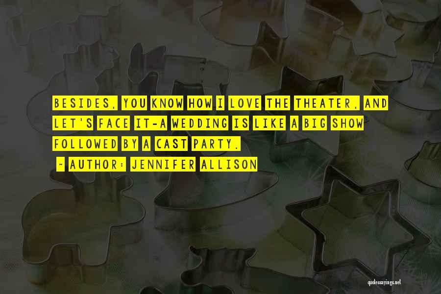 Jennifer Allison Quotes: Besides, You Know How I Love The Theater, And Let's Face It-a Wedding Is Like A Big Show Followed By