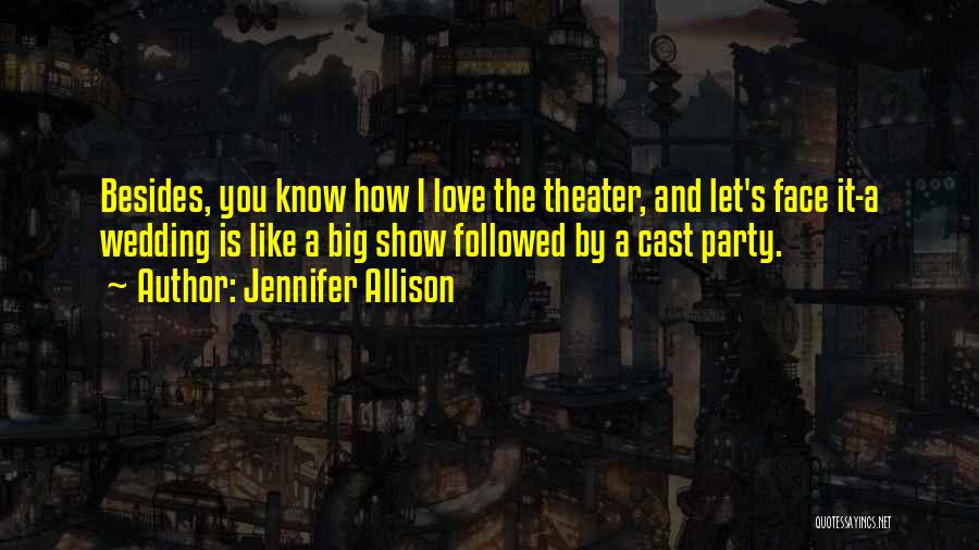 Jennifer Allison Quotes: Besides, You Know How I Love The Theater, And Let's Face It-a Wedding Is Like A Big Show Followed By