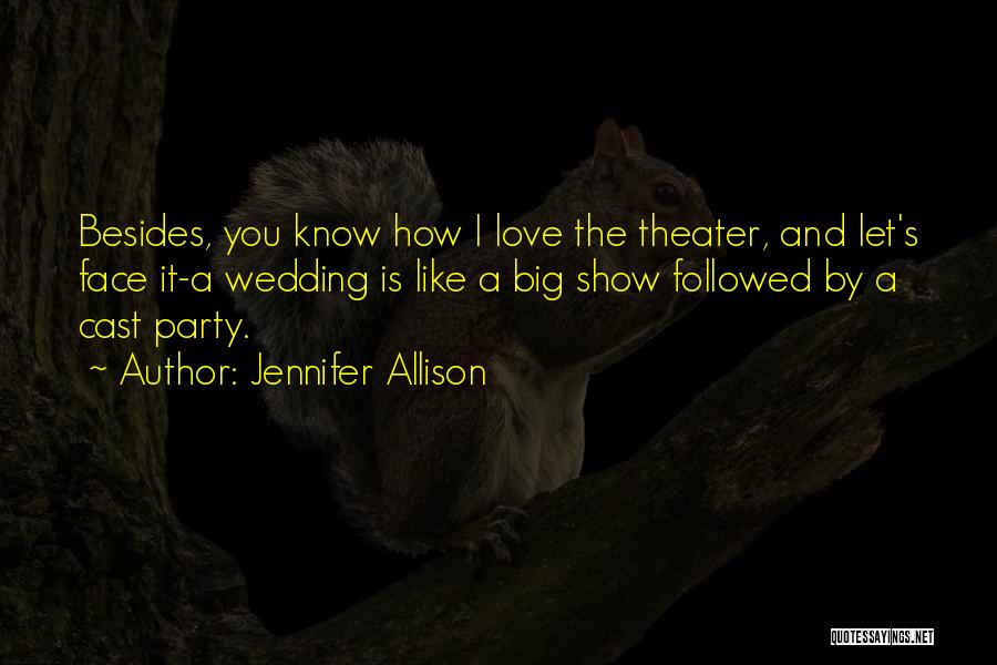 Jennifer Allison Quotes: Besides, You Know How I Love The Theater, And Let's Face It-a Wedding Is Like A Big Show Followed By