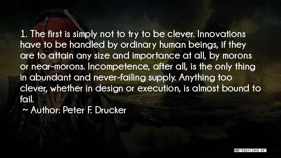 Peter F. Drucker Quotes: 1. The First Is Simply Not To Try To Be Clever. Innovations Have To Be Handled By Ordinary Human Beings,