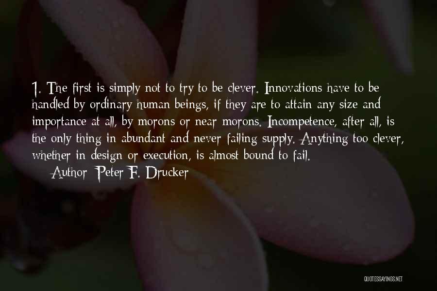 Peter F. Drucker Quotes: 1. The First Is Simply Not To Try To Be Clever. Innovations Have To Be Handled By Ordinary Human Beings,