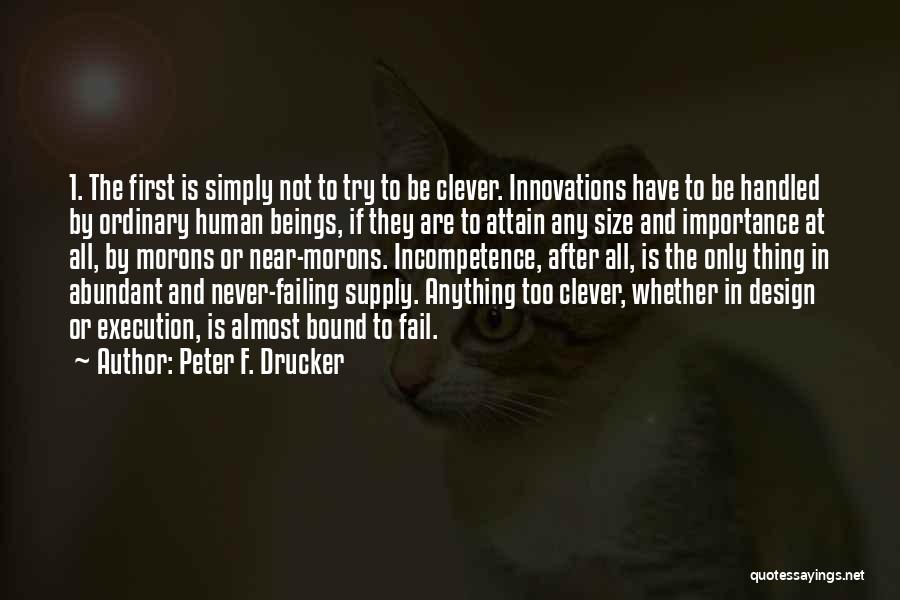 Peter F. Drucker Quotes: 1. The First Is Simply Not To Try To Be Clever. Innovations Have To Be Handled By Ordinary Human Beings,