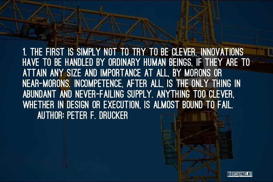 Peter F. Drucker Quotes: 1. The First Is Simply Not To Try To Be Clever. Innovations Have To Be Handled By Ordinary Human Beings,