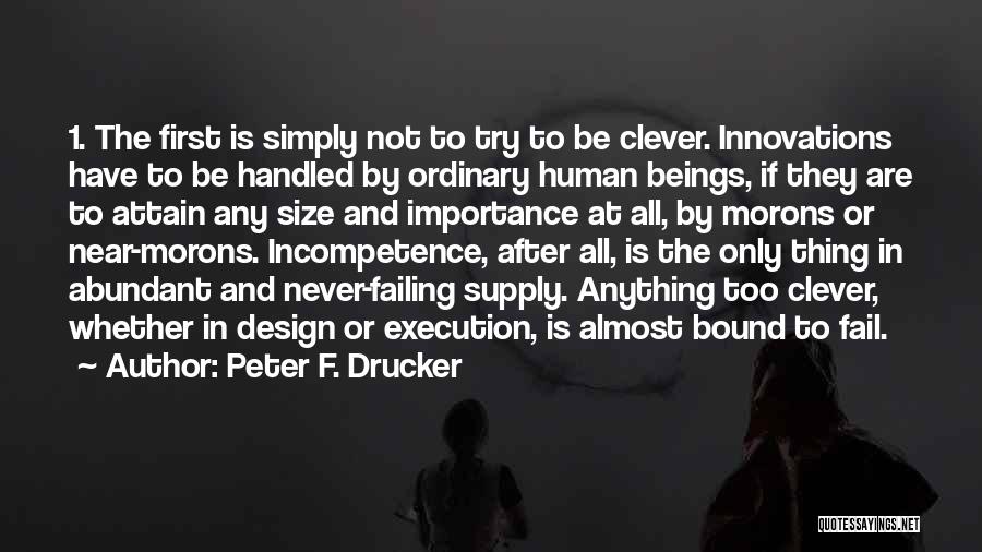 Peter F. Drucker Quotes: 1. The First Is Simply Not To Try To Be Clever. Innovations Have To Be Handled By Ordinary Human Beings,