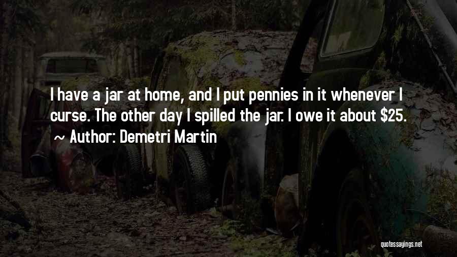 Demetri Martin Quotes: I Have A Jar At Home, And I Put Pennies In It Whenever I Curse. The Other Day I Spilled