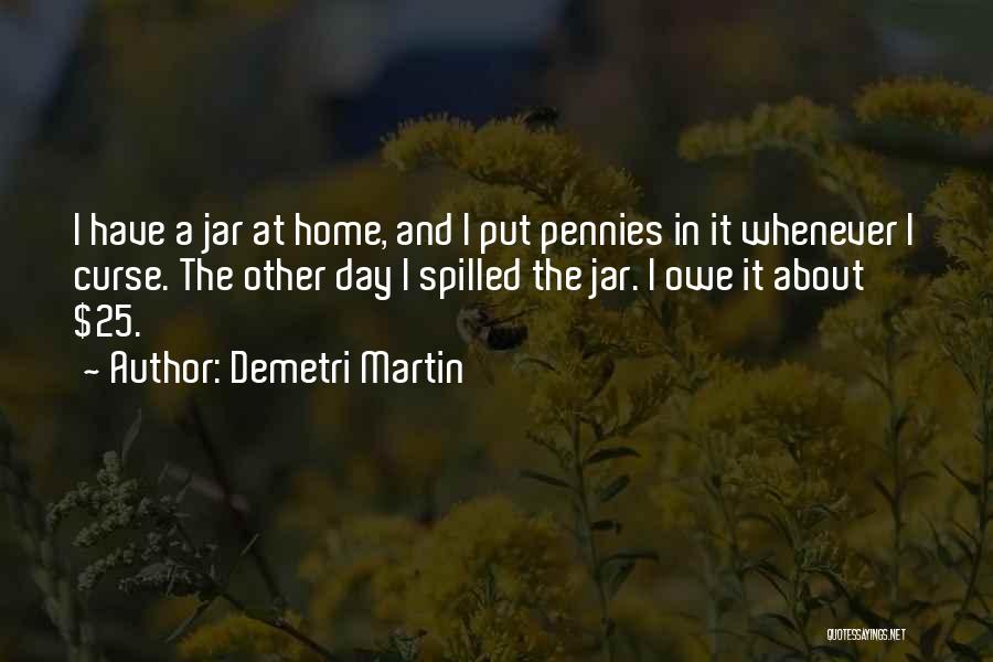 Demetri Martin Quotes: I Have A Jar At Home, And I Put Pennies In It Whenever I Curse. The Other Day I Spilled