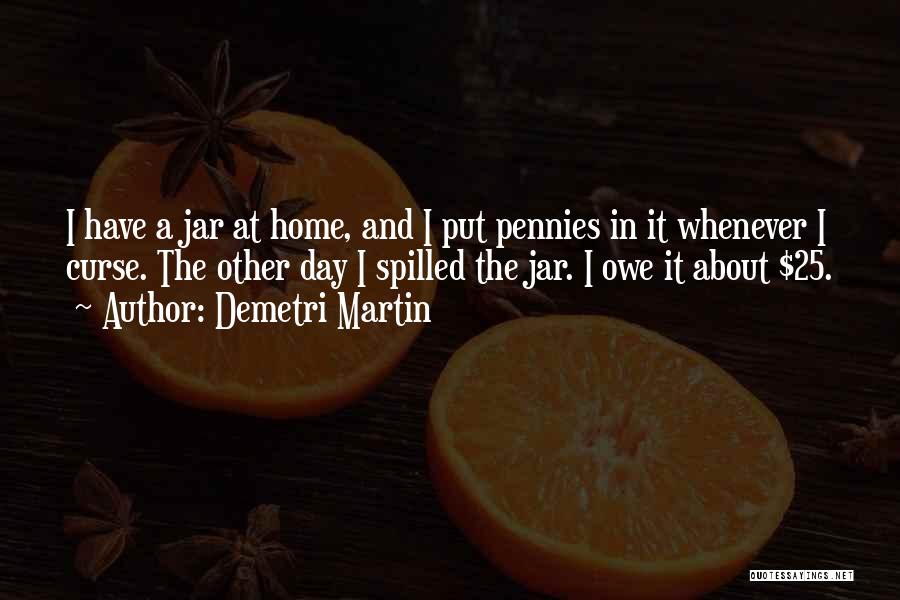 Demetri Martin Quotes: I Have A Jar At Home, And I Put Pennies In It Whenever I Curse. The Other Day I Spilled