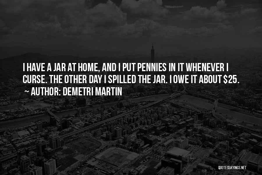 Demetri Martin Quotes: I Have A Jar At Home, And I Put Pennies In It Whenever I Curse. The Other Day I Spilled