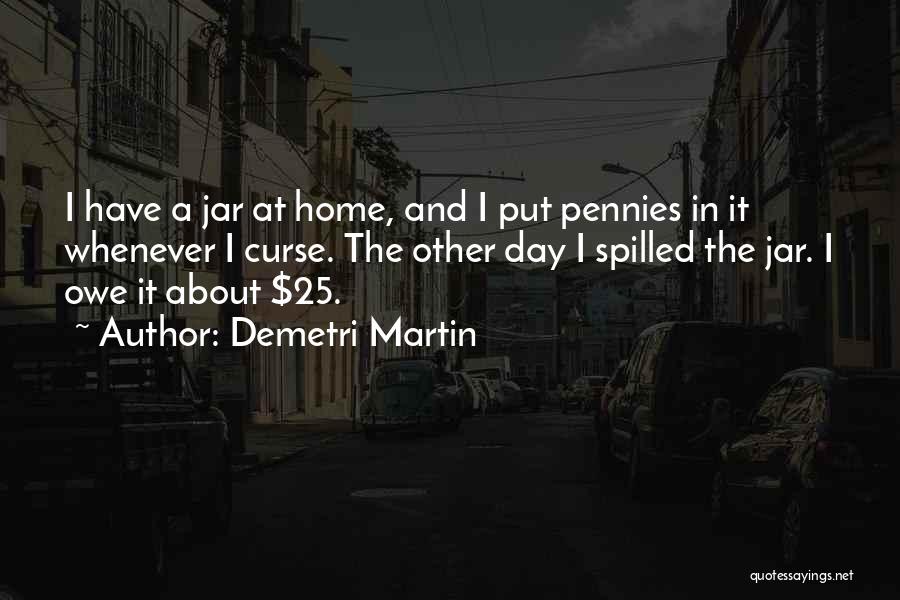 Demetri Martin Quotes: I Have A Jar At Home, And I Put Pennies In It Whenever I Curse. The Other Day I Spilled