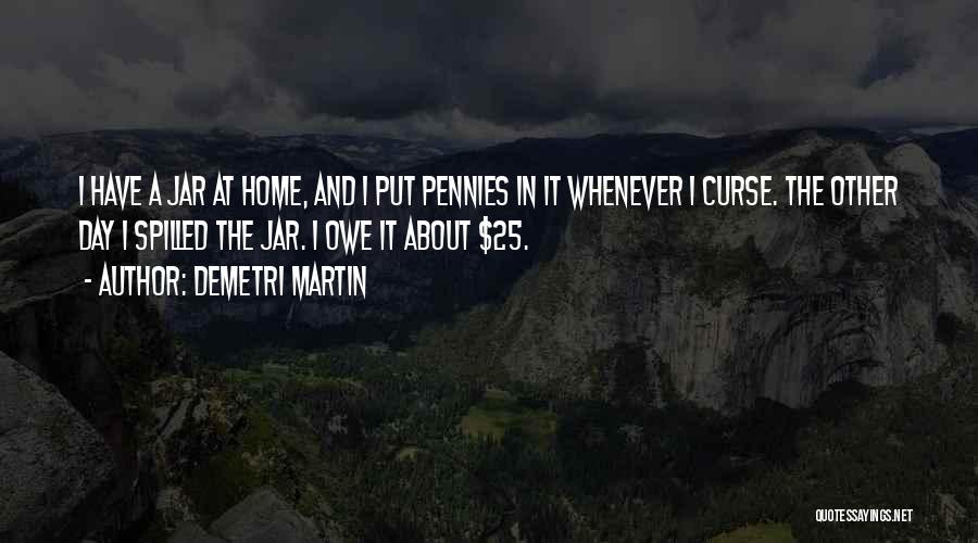 Demetri Martin Quotes: I Have A Jar At Home, And I Put Pennies In It Whenever I Curse. The Other Day I Spilled