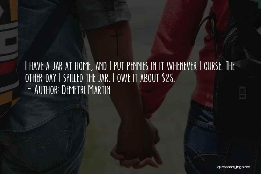 Demetri Martin Quotes: I Have A Jar At Home, And I Put Pennies In It Whenever I Curse. The Other Day I Spilled