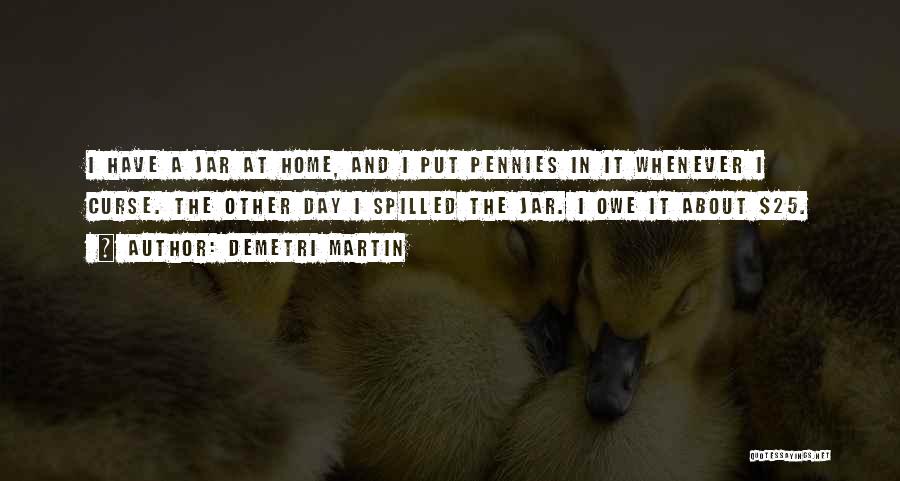 Demetri Martin Quotes: I Have A Jar At Home, And I Put Pennies In It Whenever I Curse. The Other Day I Spilled