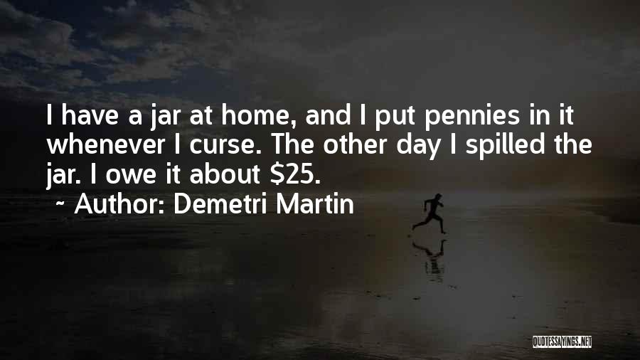 Demetri Martin Quotes: I Have A Jar At Home, And I Put Pennies In It Whenever I Curse. The Other Day I Spilled