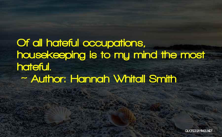 Hannah Whitall Smith Quotes: Of All Hateful Occupations, Housekeeping Is To My Mind The Most Hateful.