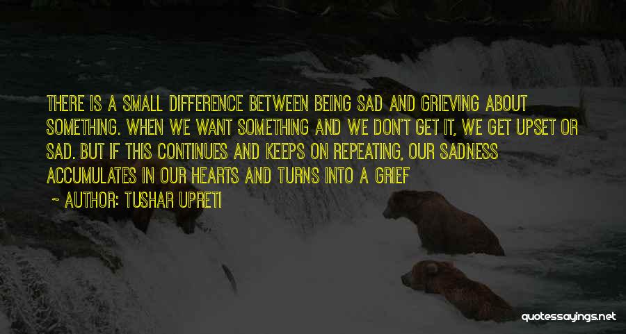 Tushar Upreti Quotes: There Is A Small Difference Between Being Sad And Grieving About Something. When We Want Something And We Don't Get