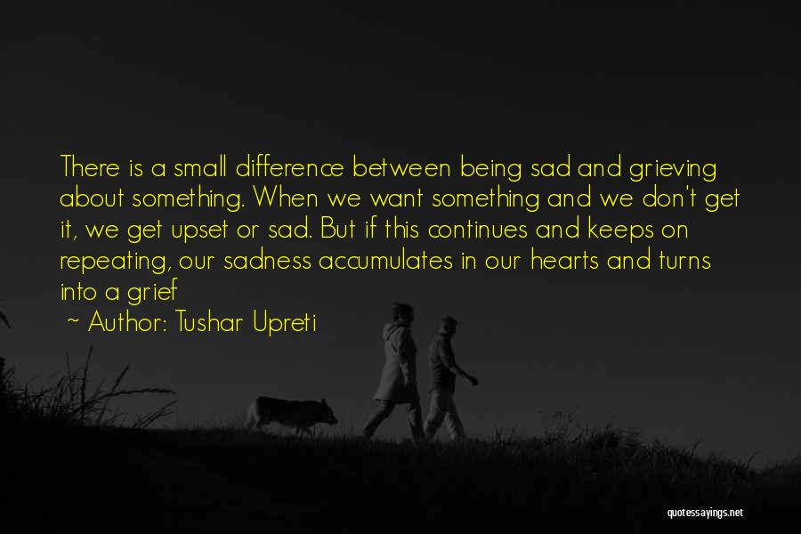 Tushar Upreti Quotes: There Is A Small Difference Between Being Sad And Grieving About Something. When We Want Something And We Don't Get