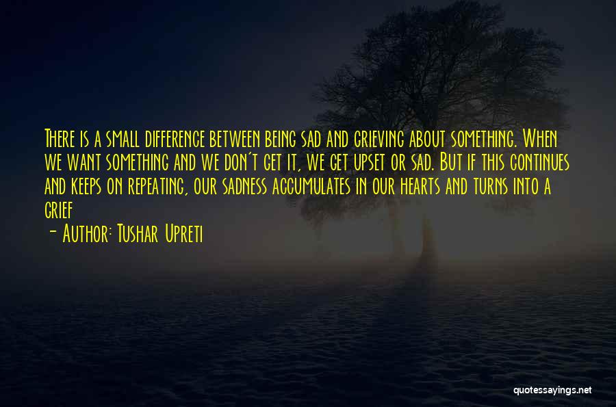 Tushar Upreti Quotes: There Is A Small Difference Between Being Sad And Grieving About Something. When We Want Something And We Don't Get