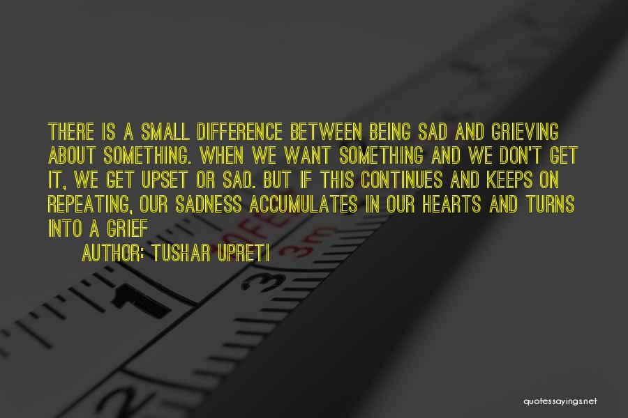 Tushar Upreti Quotes: There Is A Small Difference Between Being Sad And Grieving About Something. When We Want Something And We Don't Get