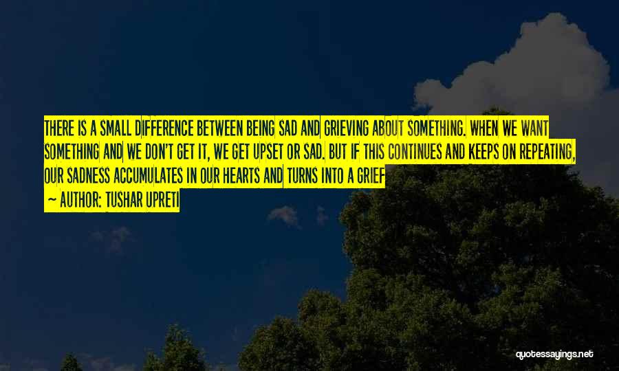 Tushar Upreti Quotes: There Is A Small Difference Between Being Sad And Grieving About Something. When We Want Something And We Don't Get