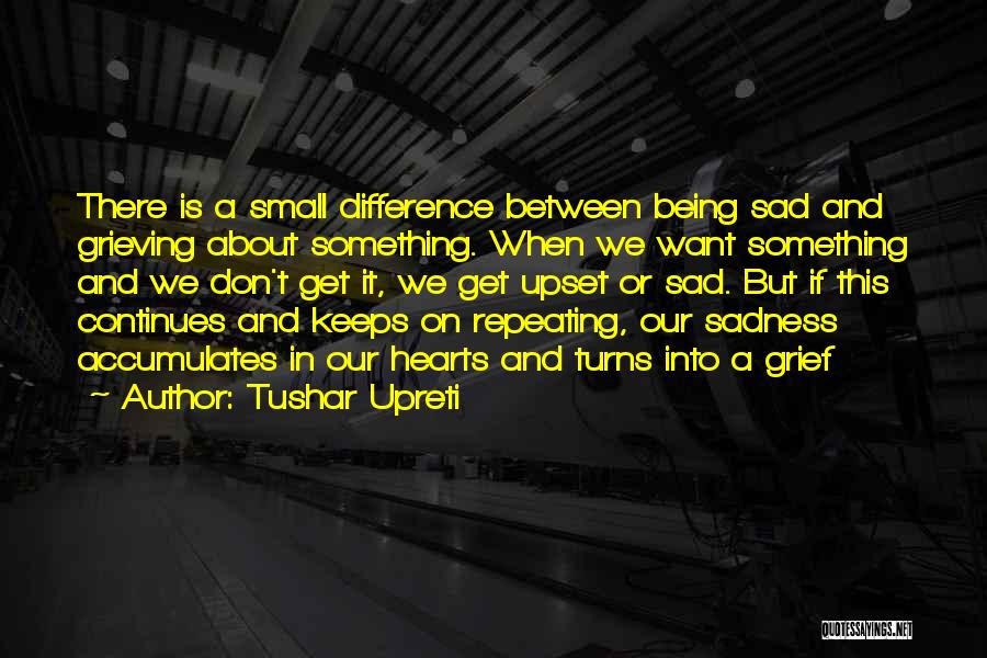 Tushar Upreti Quotes: There Is A Small Difference Between Being Sad And Grieving About Something. When We Want Something And We Don't Get