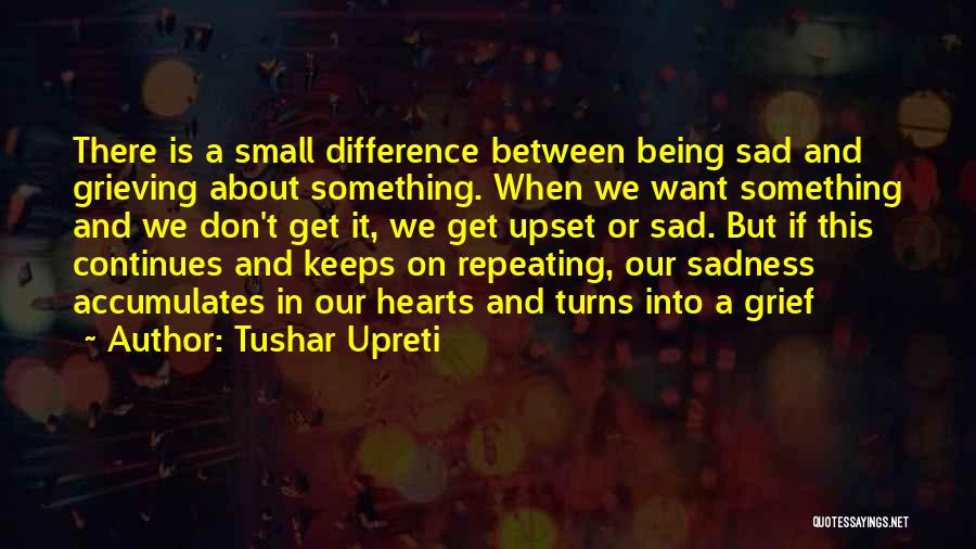 Tushar Upreti Quotes: There Is A Small Difference Between Being Sad And Grieving About Something. When We Want Something And We Don't Get