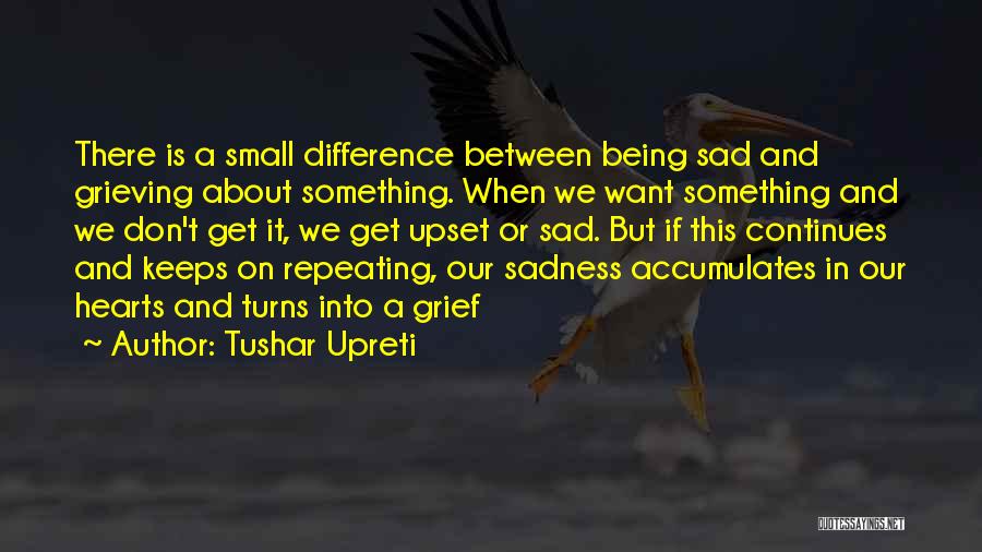 Tushar Upreti Quotes: There Is A Small Difference Between Being Sad And Grieving About Something. When We Want Something And We Don't Get