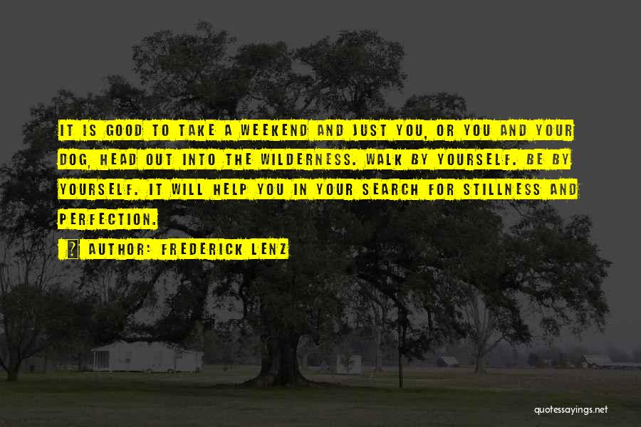 Frederick Lenz Quotes: It Is Good To Take A Weekend And Just You, Or You And Your Dog, Head Out Into The Wilderness.